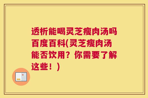 透析能喝灵芝瘦肉汤吗百度百科(灵芝瘦肉汤能否饮用？你需要了解这些！)