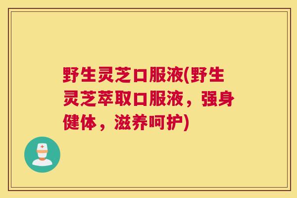 野生灵芝口服液(野生灵芝萃取口服液，强身健体，滋养呵护)