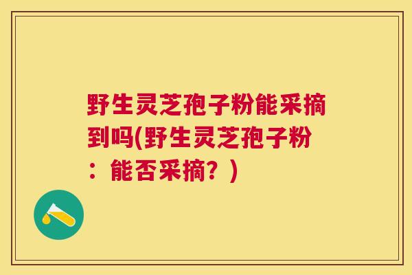 野生灵芝孢子粉能采摘到吗(野生灵芝孢子粉：能否采摘？)