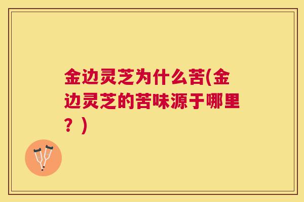 金边灵芝为什么苦(金边灵芝的苦味源于哪里？)