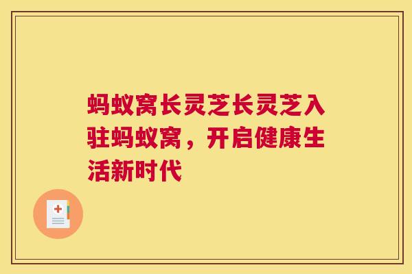 蚂蚁窝长灵芝长灵芝入驻蚂蚁窝，开启健康生活新时代