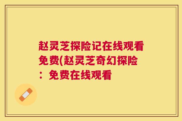 赵灵芝探险记在线观看免费(赵灵芝奇幻探险:免费在线观看 赵灵芝探险记在线观看免费(赵灵芝奇幻探险:免费在线观看