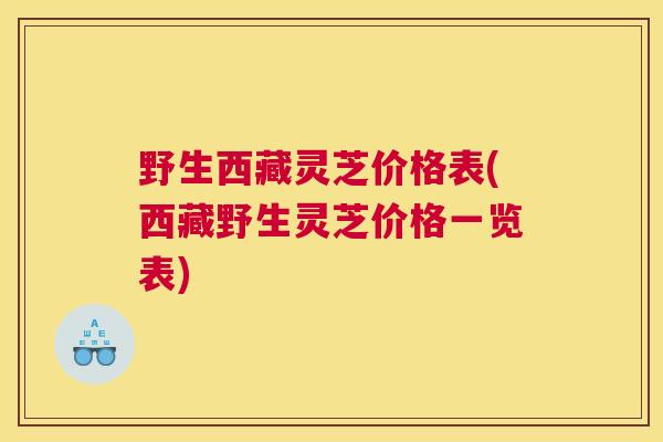 野生西藏灵芝价格表(西藏野生灵芝价格一览表)