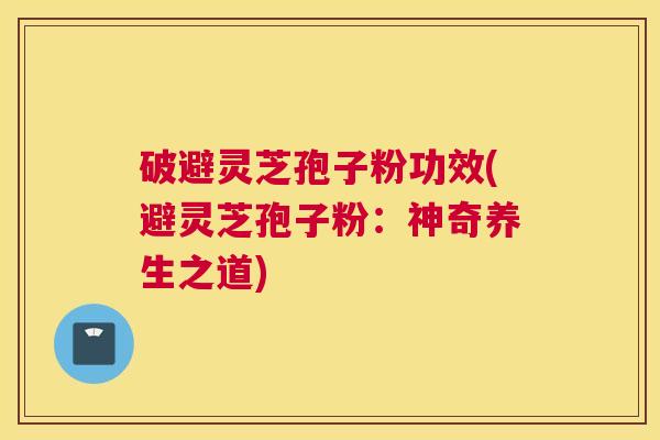 破避灵芝孢子粉功效(避灵芝孢子粉：神奇养生之道)