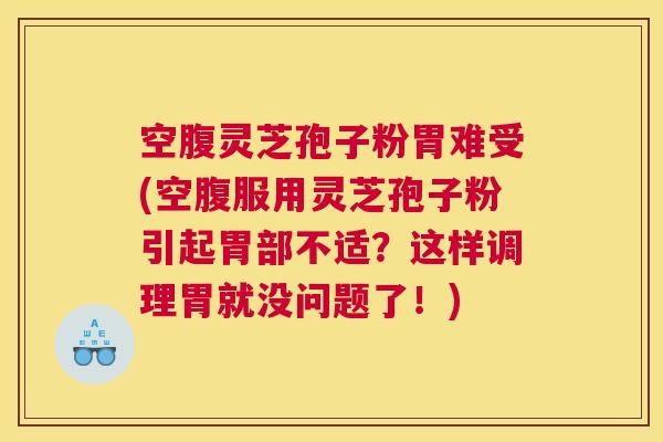 空腹灵芝孢子粉胃难受(空腹服用灵芝孢子粉引起胃部不适？这样调理胃就没问题了！)