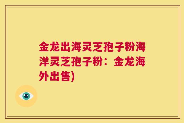 金龙出海灵芝孢子粉海洋灵芝孢子粉：金龙海外出售)