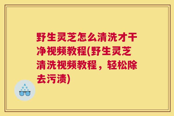 野生灵芝怎么清洗才干净视频教程(野生灵芝清洗视频教程，轻松除去污渍)