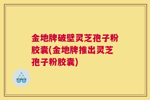金地牌破壁灵芝孢子粉胶囊(金地牌推出灵芝孢子粉胶囊)