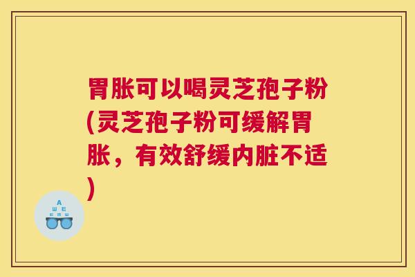 胃胀可以喝灵芝孢子粉(灵芝孢子粉可缓解胃胀，有效舒缓内脏不适)