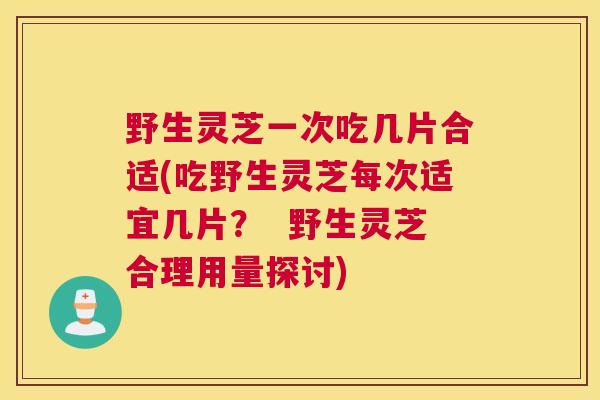 野生灵芝一次吃几片合适(吃野生灵芝每次适宜几片？  野生灵芝合理用量探讨)