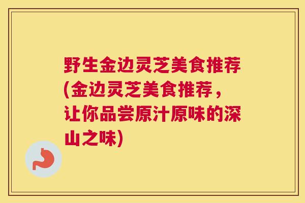 野生金边灵芝美食推荐(金边灵芝美食推荐，让你品尝原汁原味的深山之味)