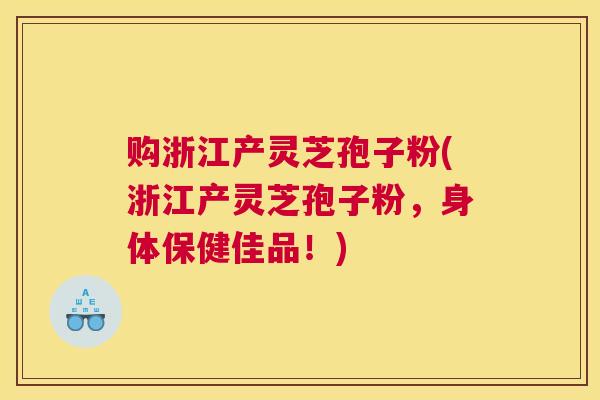购浙江产灵芝孢子粉(浙江产灵芝孢子粉,身体保健佳品!) 购浙江产灵芝孢子粉(浙江产灵芝孢子粉,身体保健佳品!)