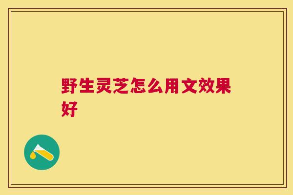 野生灵芝怎么用文效果好 野生灵芝怎么用文效果好