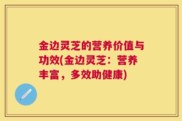 金边灵芝的营养价值与功效(金边灵芝：营养丰富，多效助健康)