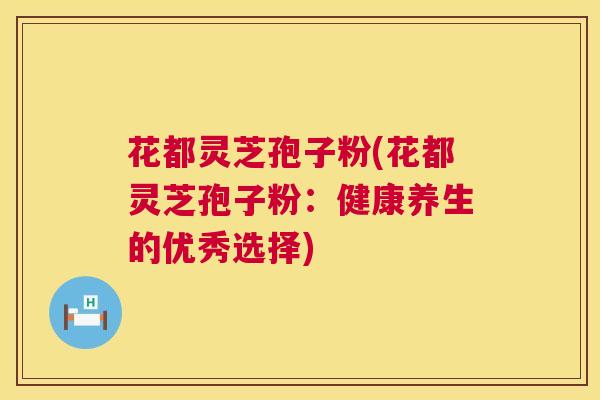 花都灵芝孢子粉(花都灵芝孢子粉：健康养生的优秀选择)
