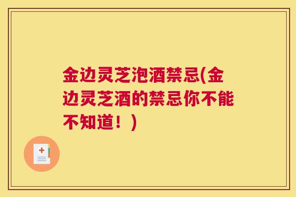 金边灵芝泡酒禁忌(金边灵芝酒的禁忌你不能不知道!) 金边灵芝泡酒禁忌(金边灵芝酒的禁忌你不能不知道!)