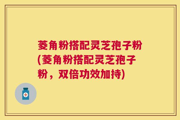 菱角粉搭配灵芝孢子粉(菱角粉搭配灵芝孢子粉，双倍功效加持)