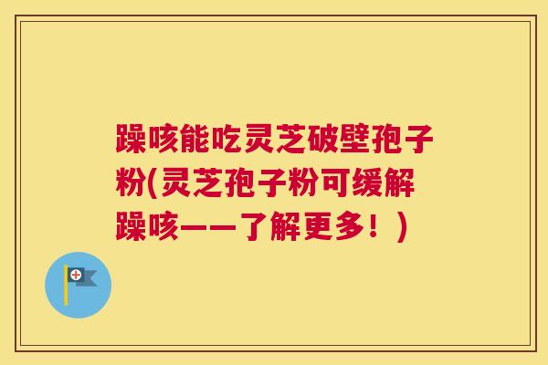 躁咳能吃灵芝破壁孢子粉(灵芝孢子粉可缓解躁咳——了解更多！)