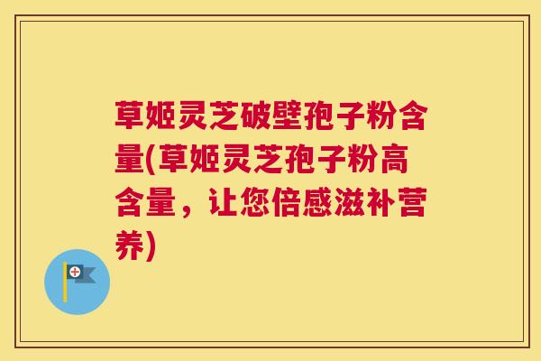 草姬灵芝破壁孢子粉含量(草姬灵芝孢子粉高含量，让您倍感滋补营养)