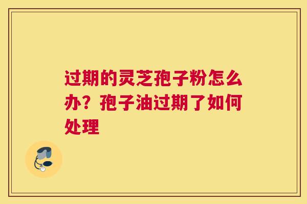 过期的灵芝孢子粉怎么办？孢子油过期了如何处理