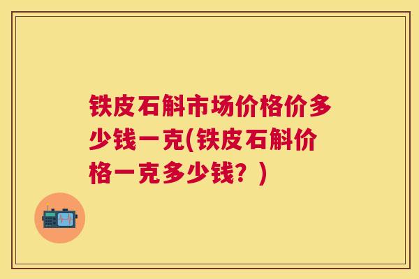 铁皮石斛市场价格价多少钱一克(铁皮石斛价格一克多少钱？)