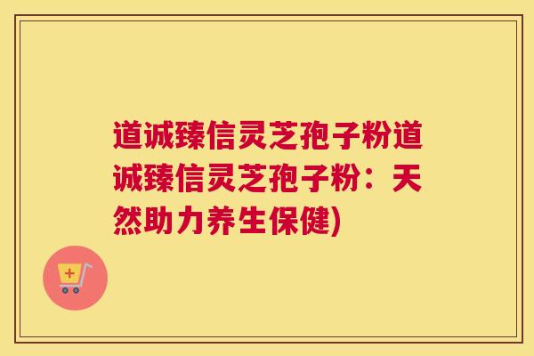 道诚臻信灵芝孢子粉道诚臻信灵芝孢子粉：天然助力养生保健)