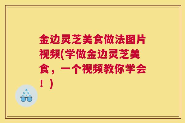 金边灵芝美食做法图片视频(学做金边灵芝美食，一个视频教你学会！)