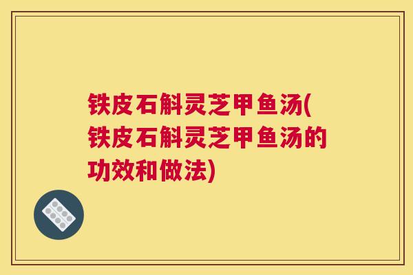 铁皮石斛灵芝甲鱼汤(铁皮石斛灵芝甲鱼汤的功效和做法)
