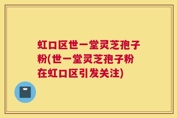 虹口区世一堂灵芝孢子粉(世一堂灵芝孢子粉在虹口区引发关注)