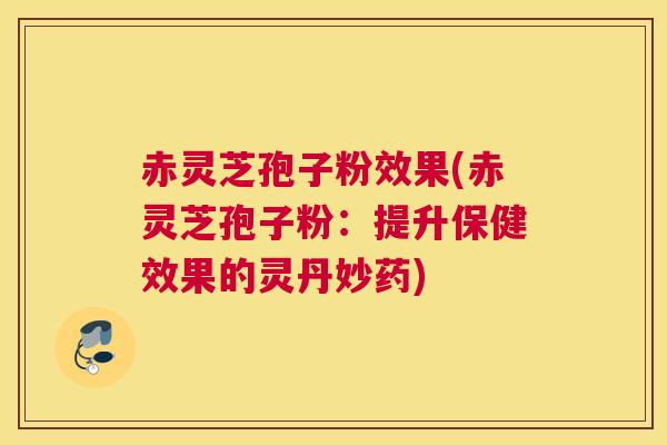 赤灵芝孢子粉效果(赤灵芝孢子粉：提升保健效果的灵丹妙药)