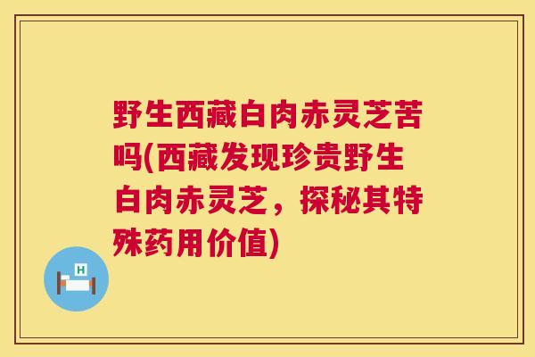 野生西藏白肉赤灵芝苦吗(西藏发现珍贵野生白肉赤灵芝，探秘其特殊药用价值)