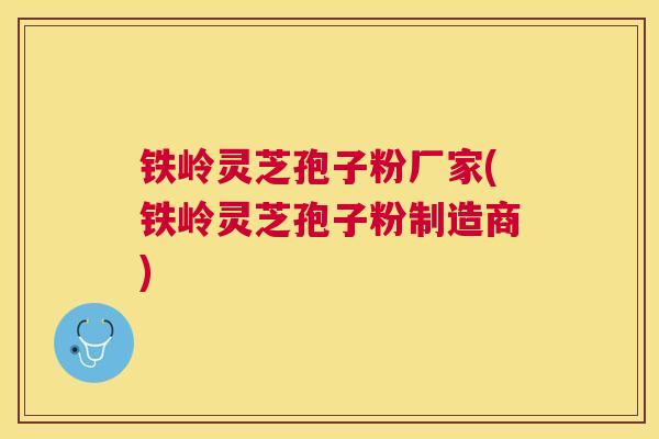 铁岭灵芝孢子粉厂家(铁岭灵芝孢子粉制造商)