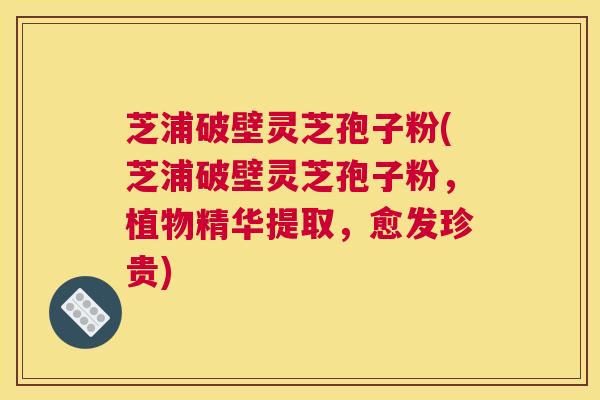 芝浦破壁灵芝孢子粉(芝浦破壁灵芝孢子粉，植物精华提取，愈发珍贵)
