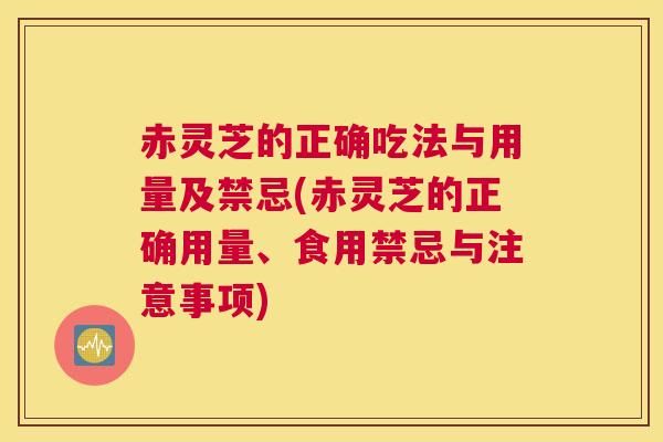 赤灵芝的正确吃法与用量及禁忌(赤灵芝的正确用量、食用禁忌与注意事项)