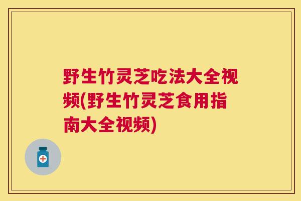 野生竹灵芝吃法大全视频(野生竹灵芝食用指南大全视频)