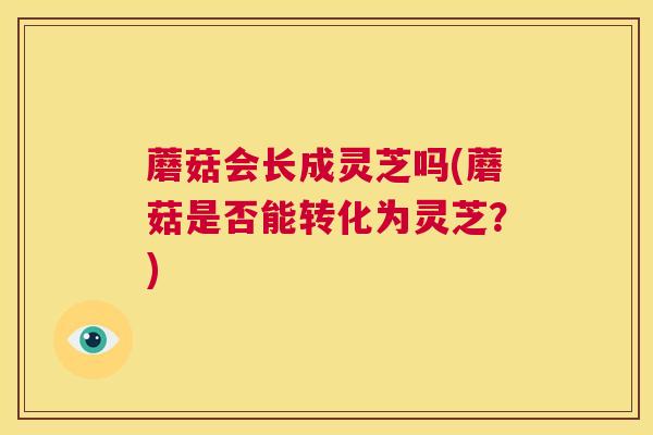蘑菇会长成灵芝吗(蘑菇是否能转化为灵芝？)
