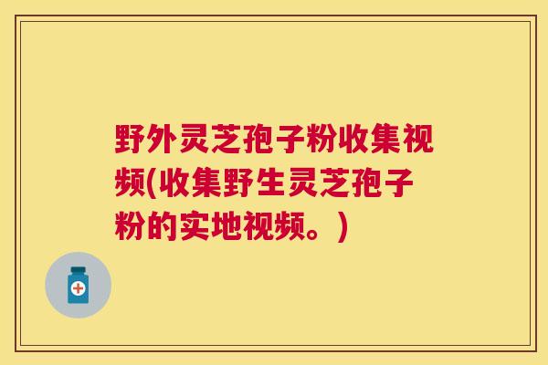 野外灵芝孢子粉收集视频(收集野生灵芝孢子粉的实地视频。)