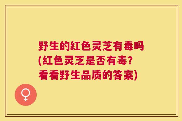 野生的红色灵芝有毒吗(红色灵芝是否有毒？看看野生品质的答案)