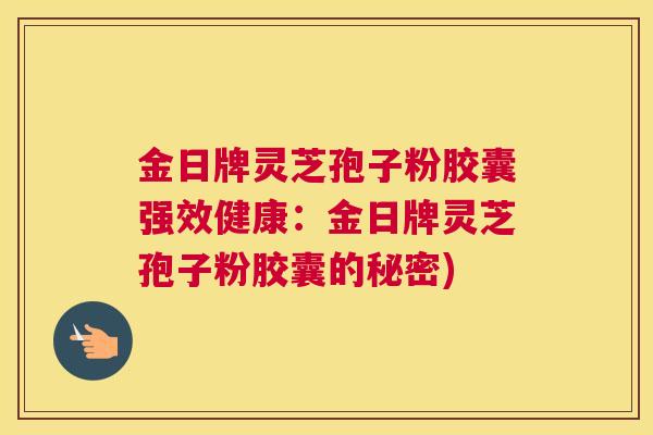 金日牌灵芝孢子粉胶囊强效健康：金日牌灵芝孢子粉胶囊的秘密)