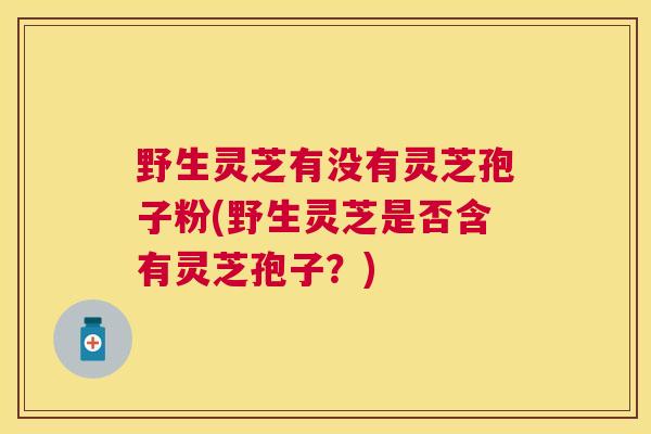 野生灵芝有没有灵芝孢子粉(野生灵芝是否含有灵芝孢子？)