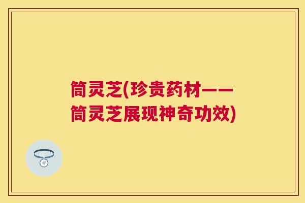 筒灵芝(珍贵药材——筒灵芝展现神奇功效)