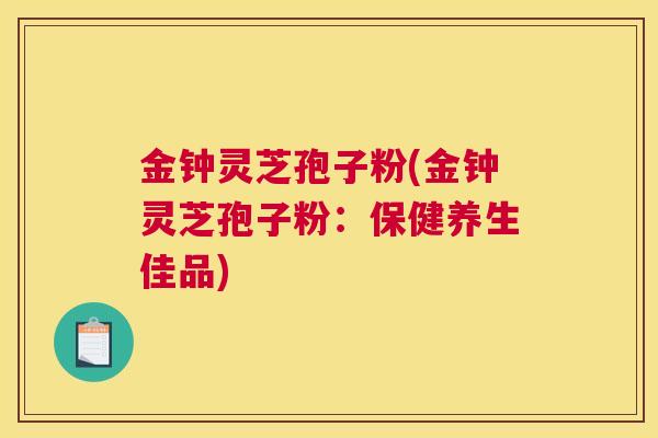 金钟灵芝孢子粉(金钟灵芝孢子粉:保健养生佳品) 金钟灵芝孢子粉(金钟灵芝孢子粉:保健养生佳品)