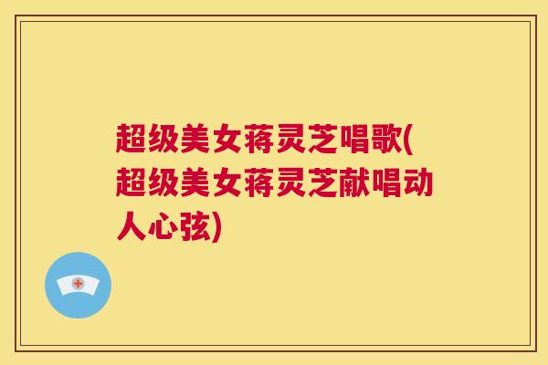 超级美女蒋灵芝唱歌(超级美女蒋灵芝献唱动人心弦)