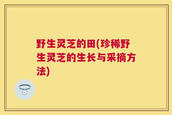 野生灵芝的田(珍稀野生灵芝的生长与采摘方法)