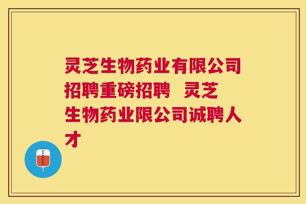 灵芝生物药业有限公司招聘重磅招聘  灵芝生物药业限公司诚聘人才