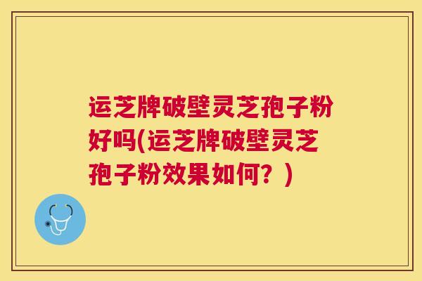 运芝牌破壁灵芝孢子粉好吗(运芝牌破壁灵芝孢子粉效果如何？)
