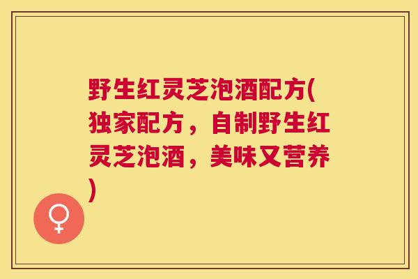 野生红灵芝泡酒配方(独家配方，自制野生红灵芝泡酒，美味又营养)