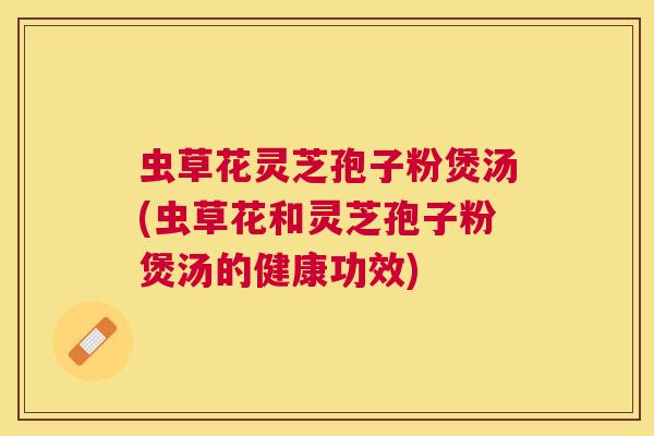 虫草花灵芝孢子粉煲汤(虫草花和灵芝孢子粉煲汤的健康功效)