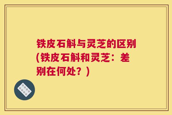 铁皮石斛与灵芝的区别(铁皮石斛和灵芝：差别在何处？)