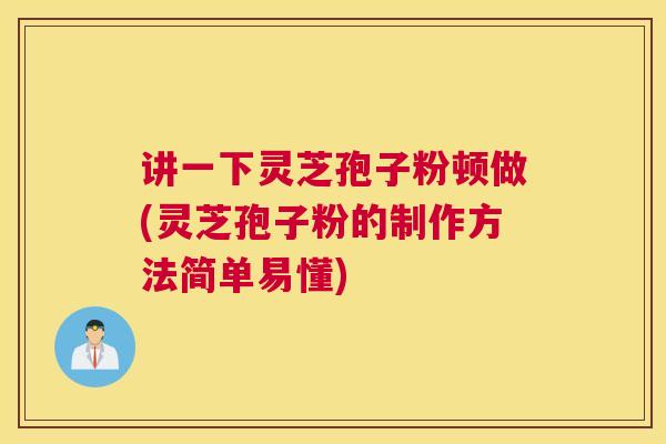 讲一下灵芝孢子粉顿做(灵芝孢子粉的制作方法简单易懂)